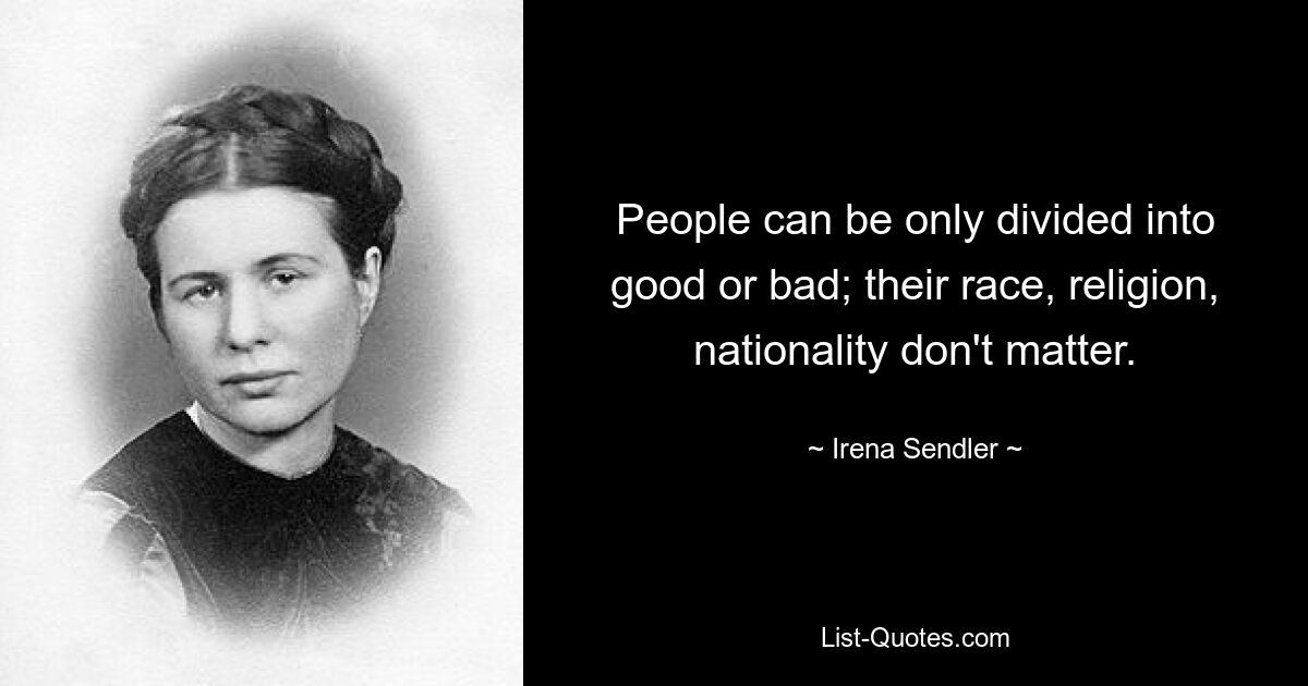 People can be only divided into good or bad; their race, religion, nationality don't matter. — © Irena Sendler