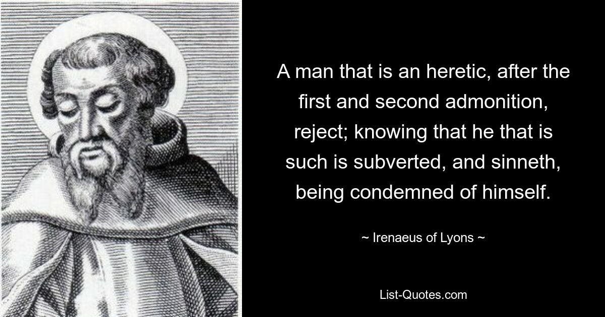 A man that is an heretic, after the first and second admonition, reject; knowing that he that is such is subverted, and sinneth, being condemned of himself. — © Irenaeus of Lyons