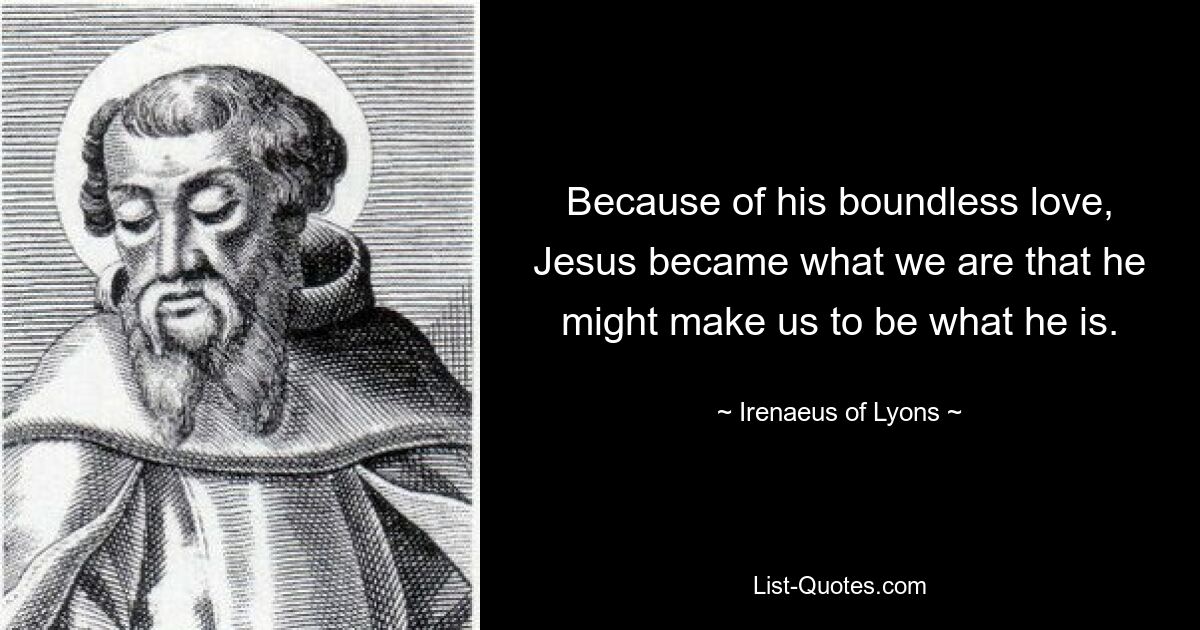 Because of his boundless love, Jesus became what we are that he might make us to be what he is. — © Irenaeus of Lyons