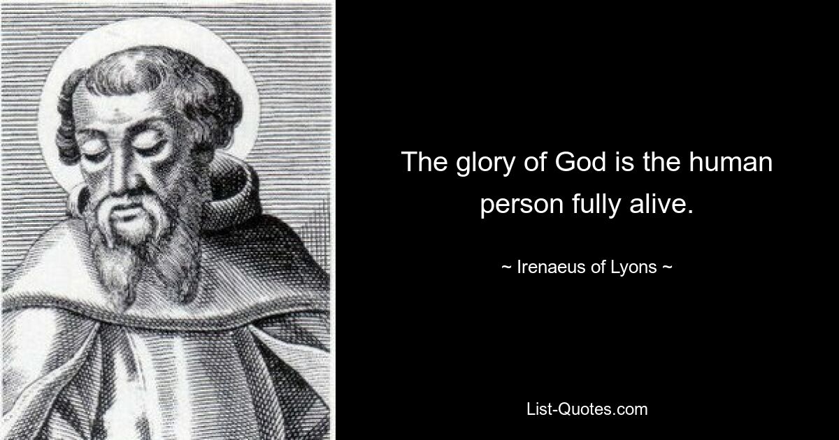 The glory of God is the human person fully alive. — © Irenaeus of Lyons