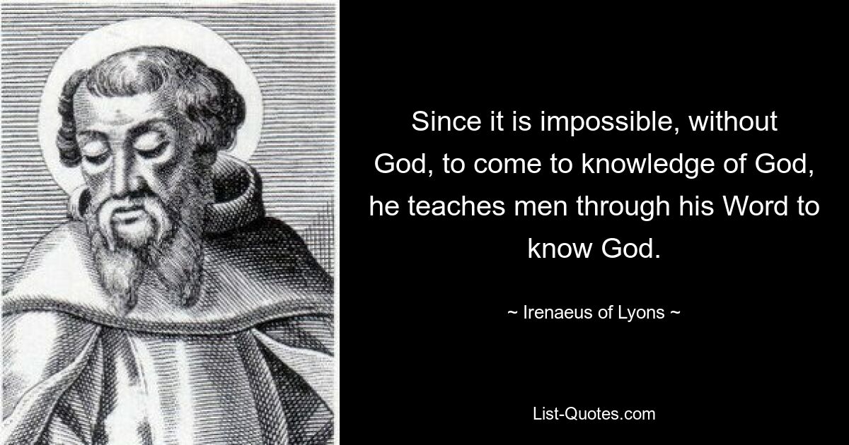 Since it is impossible, without God, to come to knowledge of God, he teaches men through his Word to know God. — © Irenaeus of Lyons