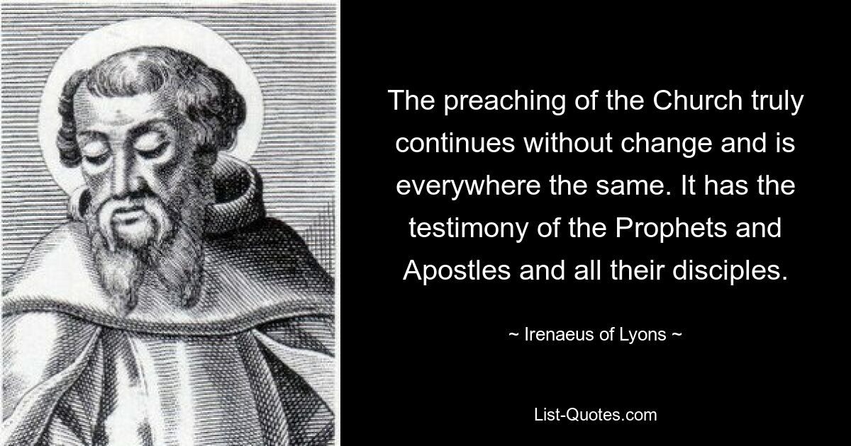 The preaching of the Church truly continues without change and is everywhere the same. It has the testimony of the Prophets and Apostles and all their disciples. — © Irenaeus of Lyons