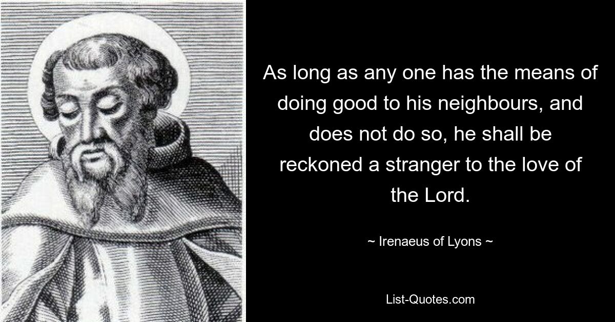 As long as any one has the means of doing good to his neighbours, and does not do so, he shall be reckoned a stranger to the love of the Lord. — © Irenaeus of Lyons