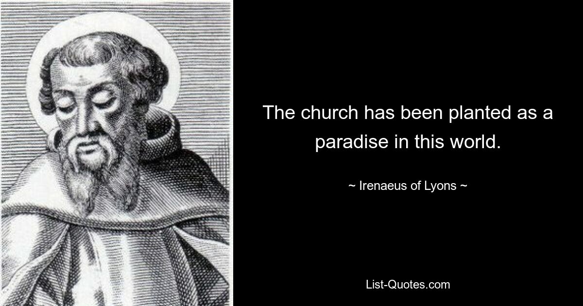 The church has been planted as a paradise in this world. — © Irenaeus of Lyons