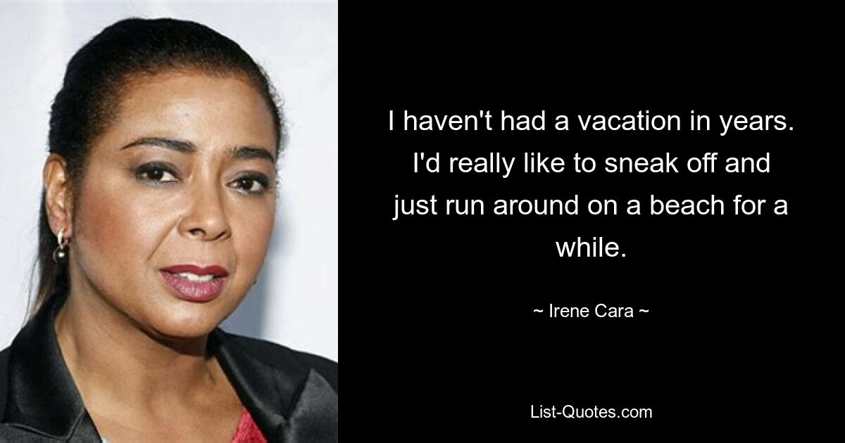 I haven't had a vacation in years. I'd really like to sneak off and just run around on a beach for a while. — © Irene Cara