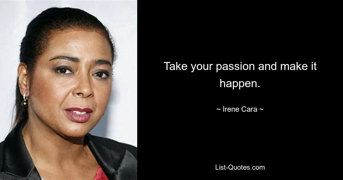 Take your passion and make it happen. — © Irene Cara