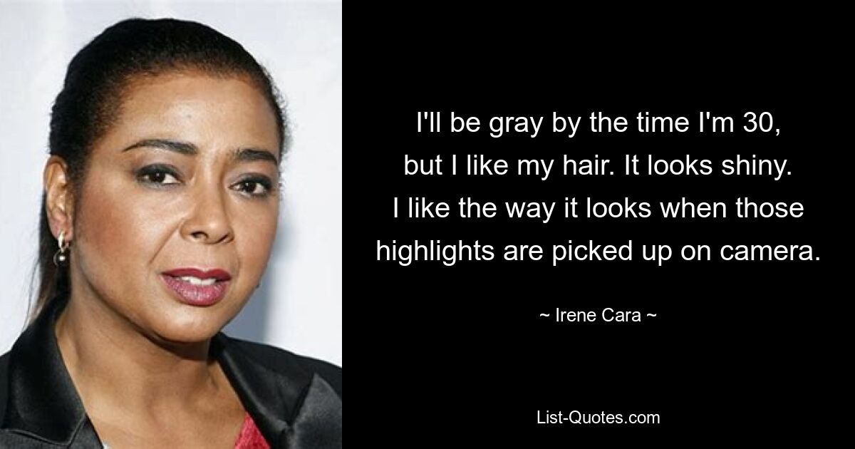 I'll be gray by the time I'm 30, but I like my hair. It looks shiny. I like the way it looks when those highlights are picked up on camera. — © Irene Cara