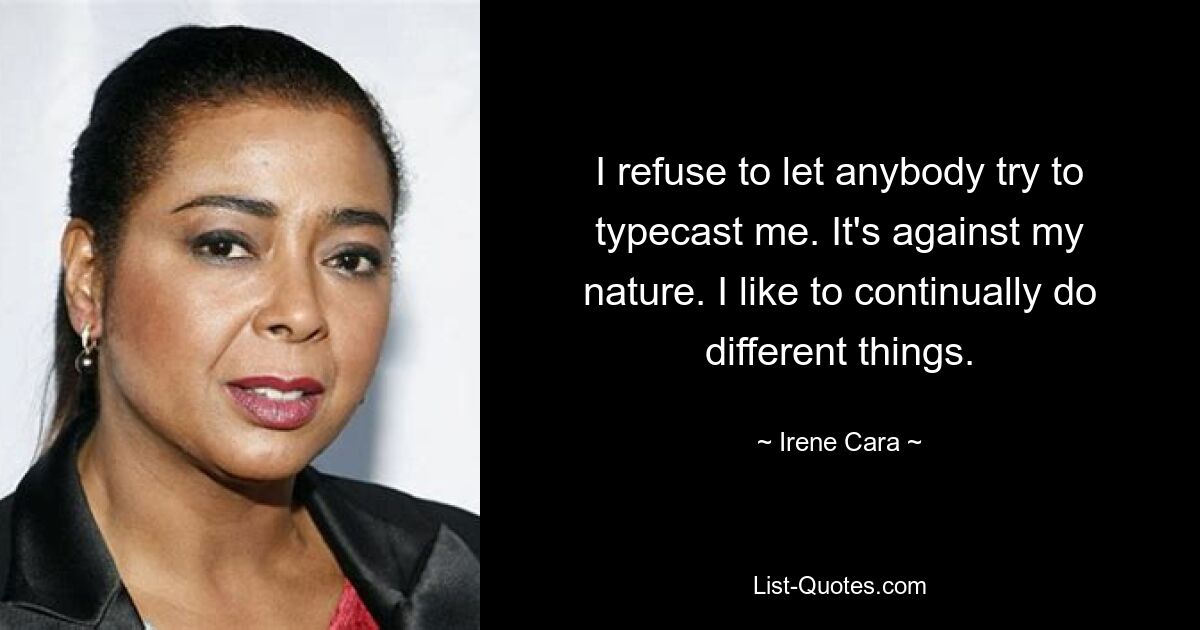 I refuse to let anybody try to typecast me. It's against my nature. I like to continually do different things. — © Irene Cara