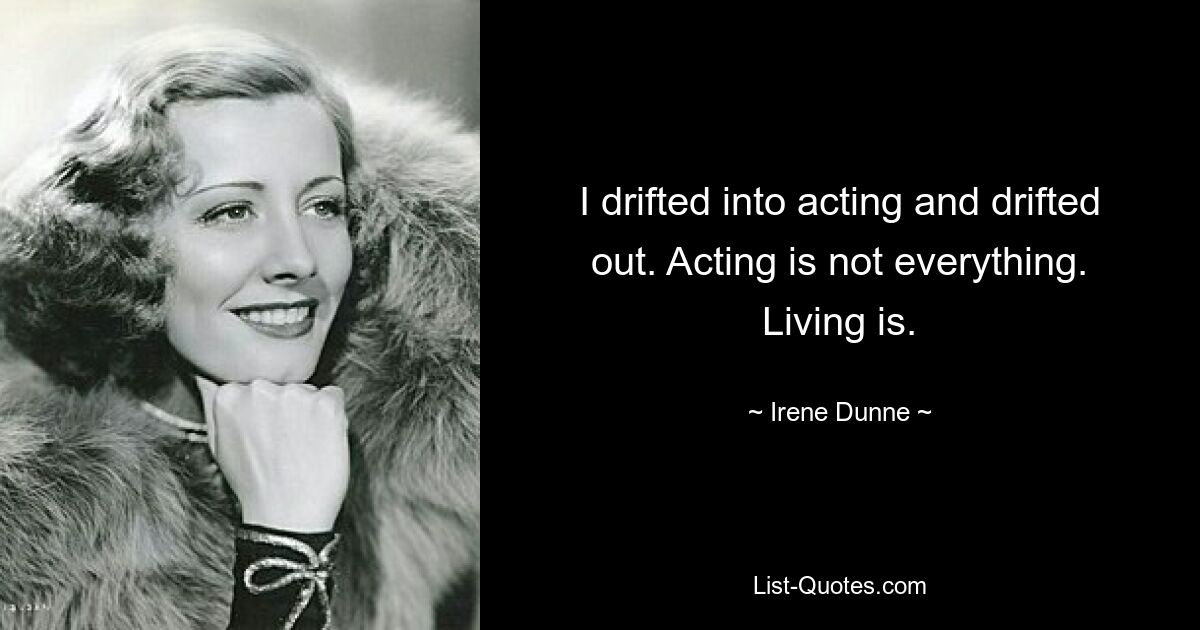 I drifted into acting and drifted out. Acting is not everything. Living is. — © Irene Dunne