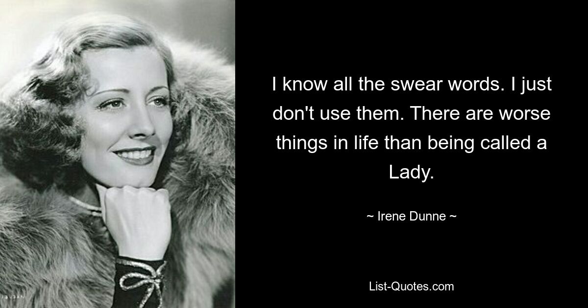 I know all the swear words. I just don't use them. There are worse things in life than being called a Lady. — © Irene Dunne