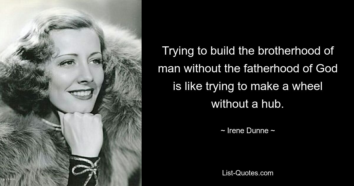 Der Versuch, die Bruderschaft der Menschen ohne die Vaterschaft Gottes aufzubauen, ist wie der Versuch, ein Rad ohne Nabe zu bauen. — © Irene Dunne 