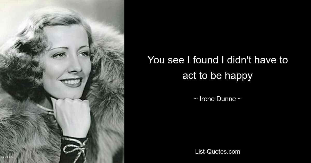 You see I found I didn't have to act to be happy — © Irene Dunne