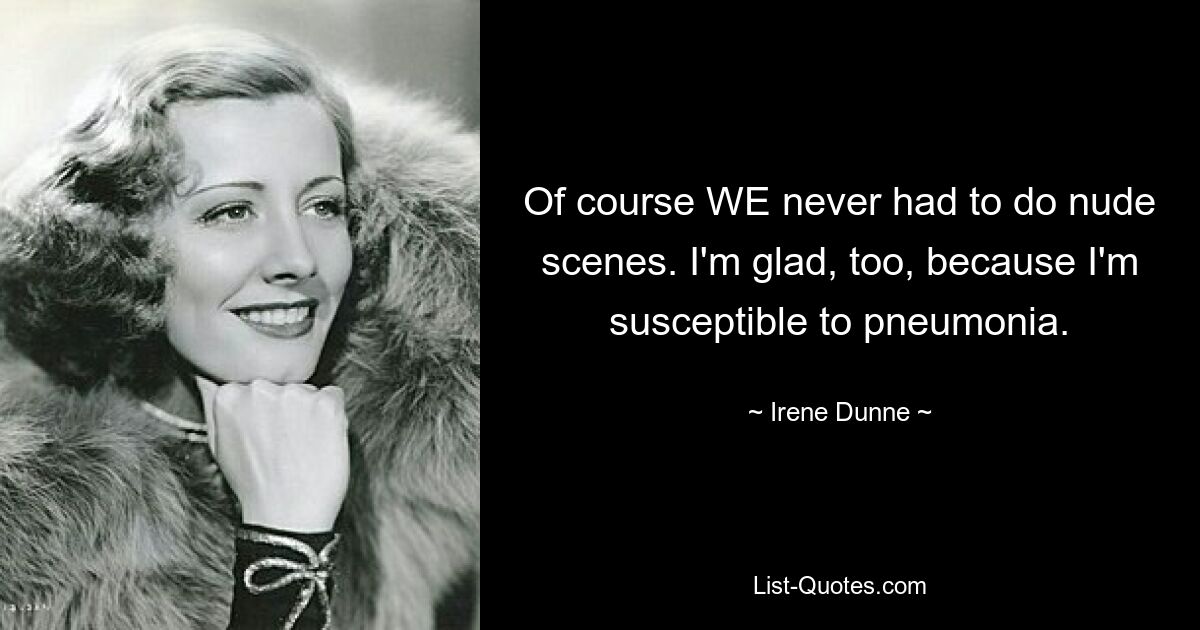 Of course WE never had to do nude scenes. I'm glad, too, because I'm susceptible to pneumonia. — © Irene Dunne