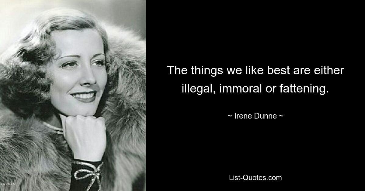 The things we like best are either illegal, immoral or fattening. — © Irene Dunne