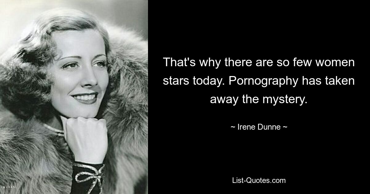 That's why there are so few women stars today. Pornography has taken away the mystery. — © Irene Dunne