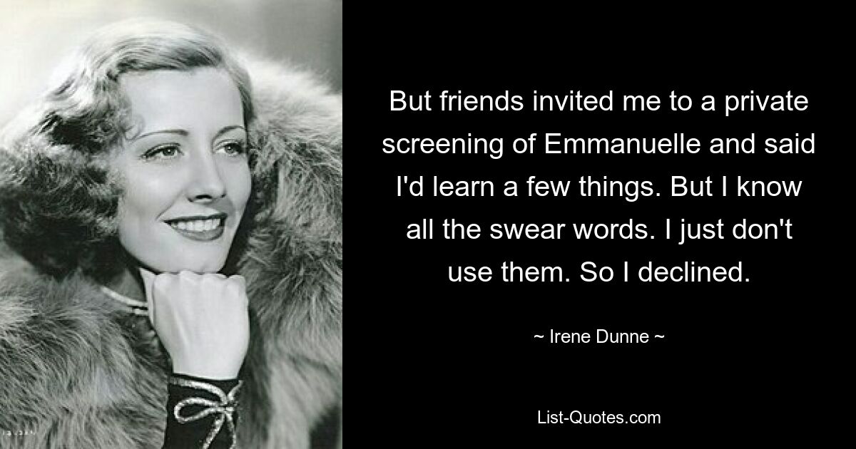 But friends invited me to a private screening of Emmanuelle and said I'd learn a few things. But I know all the swear words. I just don't use them. So I declined. — © Irene Dunne