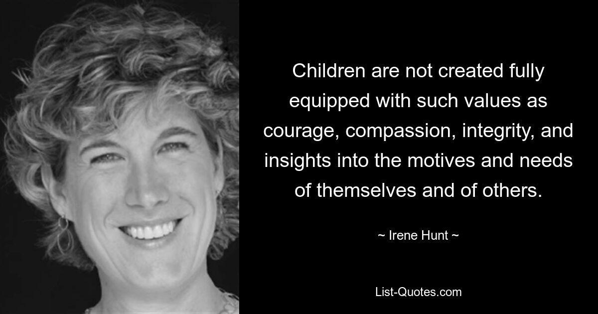 Children are not created fully equipped with such values as courage, compassion, integrity, and insights into the motives and needs of themselves and of others. — © Irene Hunt