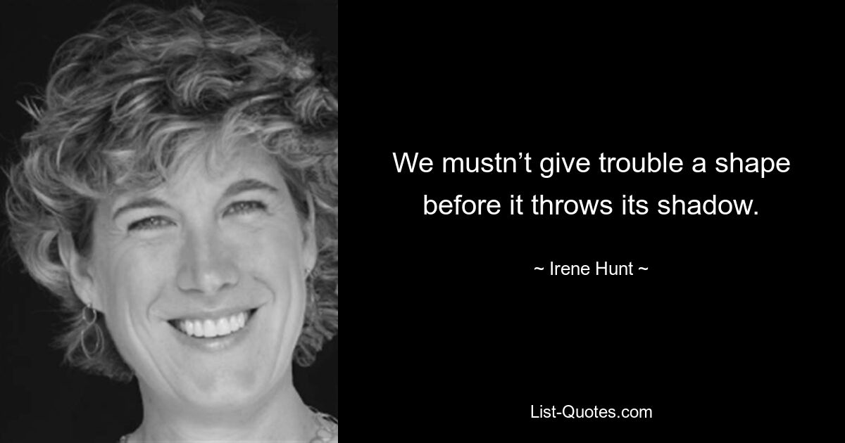 We mustn’t give trouble a shape before it throws its shadow. — © Irene Hunt