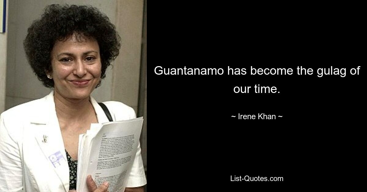 Guantanamo has become the gulag of our time. — © Irene Khan