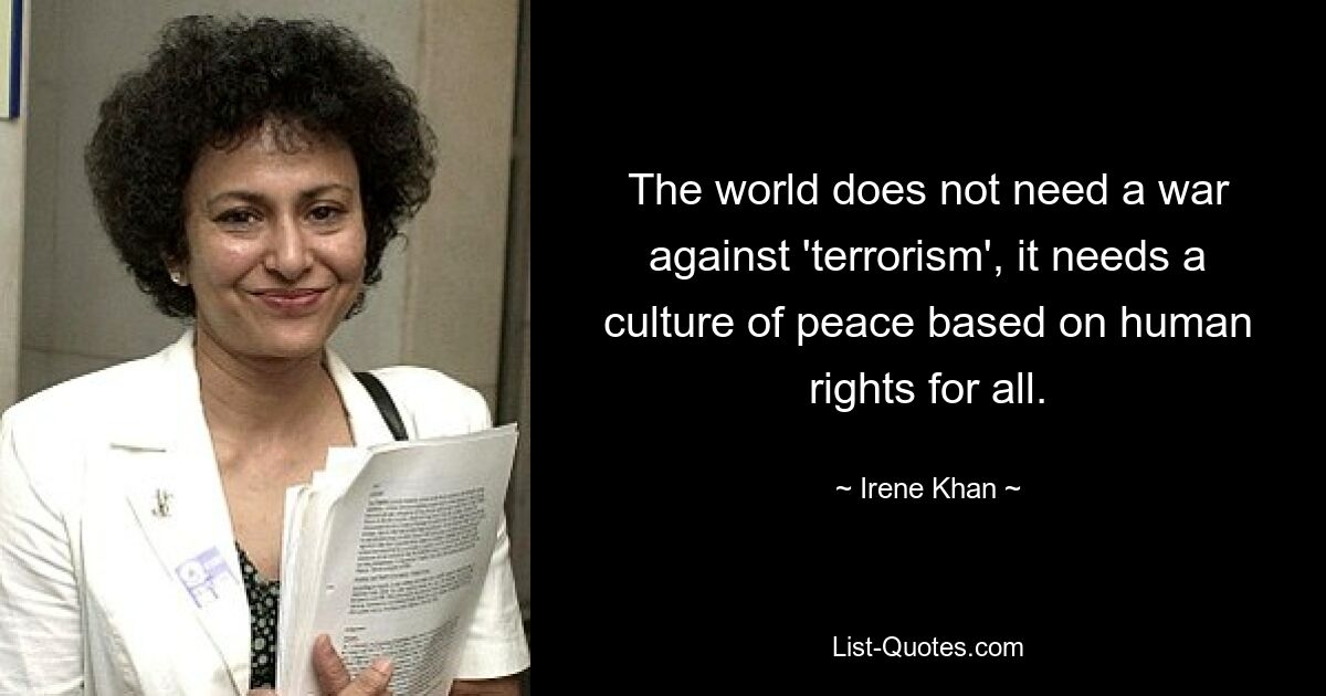 The world does not need a war against 'terrorism', it needs a culture of peace based on human rights for all. — © Irene Khan