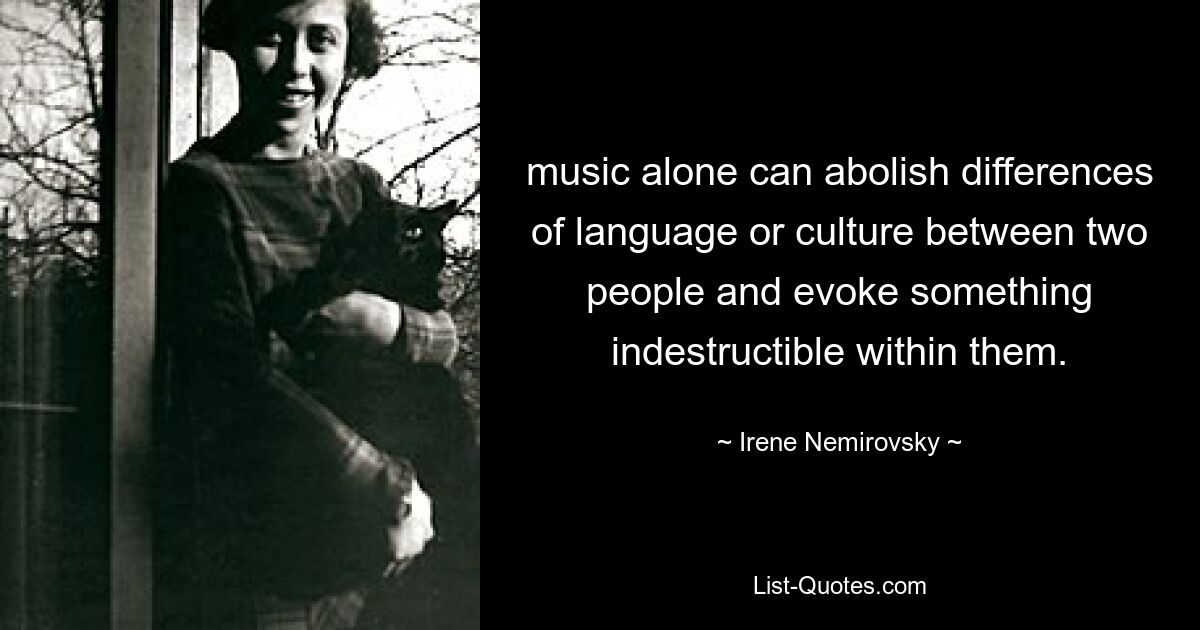 music alone can abolish differences of language or culture between two people and evoke something indestructible within them. — © Irene Nemirovsky