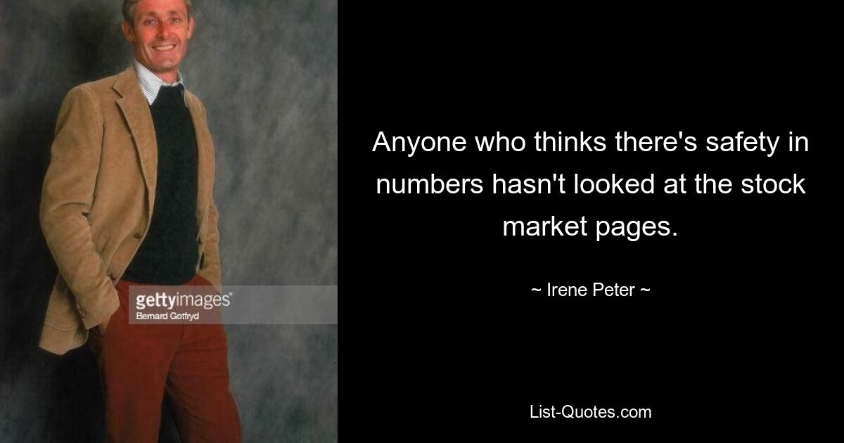 Anyone who thinks there's safety in numbers hasn't looked at the stock market pages. — © Irene Peter