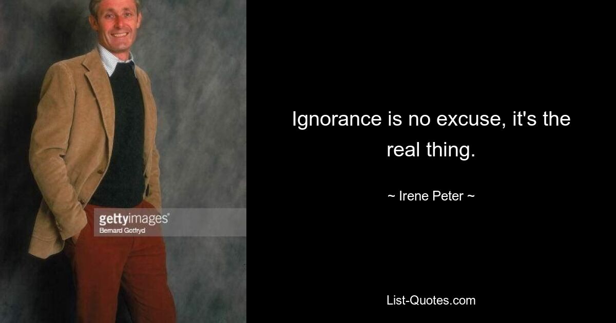 Ignorance is no excuse, it's the real thing. — © Irene Peter