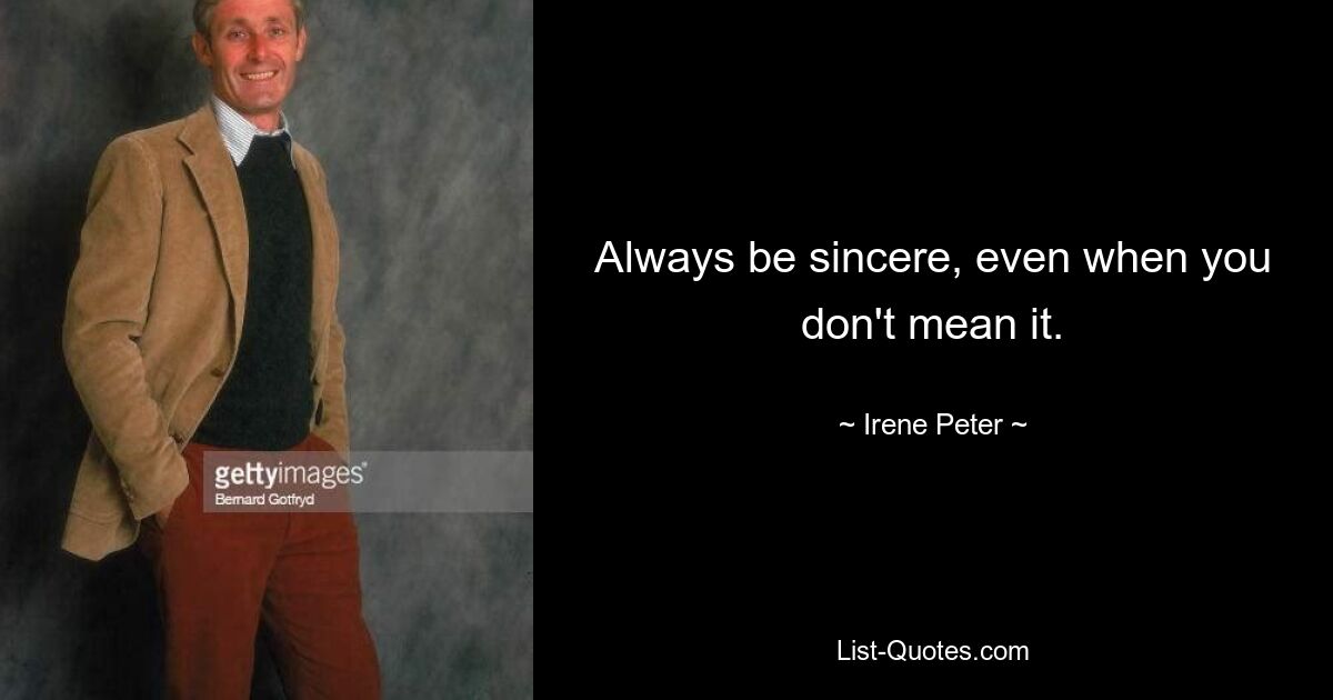 Always be sincere, even when you don't mean it. — © Irene Peter