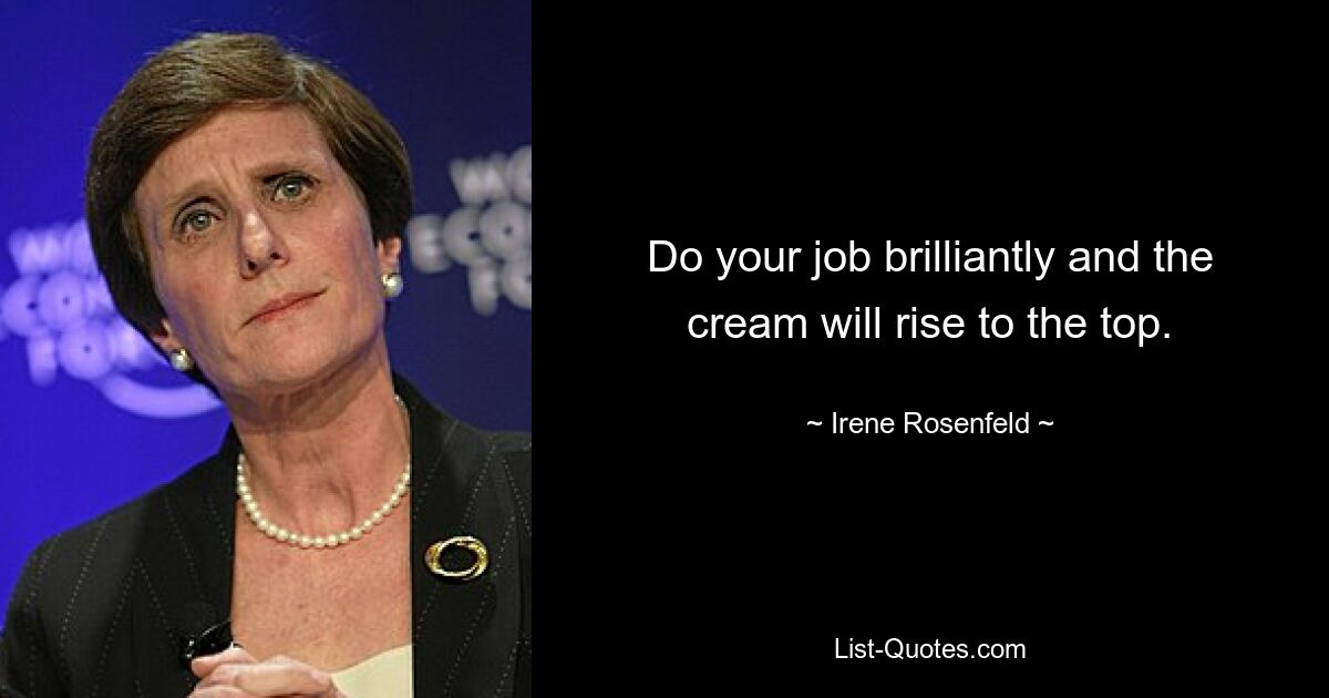 Do your job brilliantly and the cream will rise to the top. — © Irene Rosenfeld