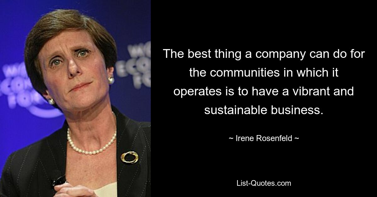 The best thing a company can do for the communities in which it operates is to have a vibrant and sustainable business. — © Irene Rosenfeld