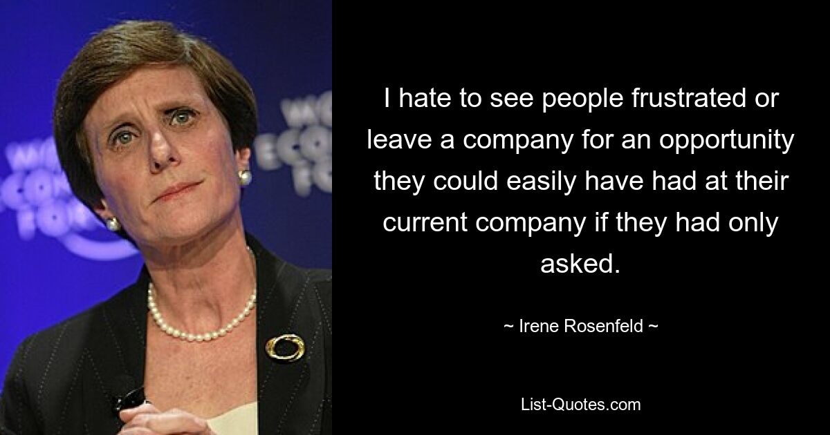 I hate to see people frustrated or leave a company for an opportunity they could easily have had at their current company if they had only asked. — © Irene Rosenfeld