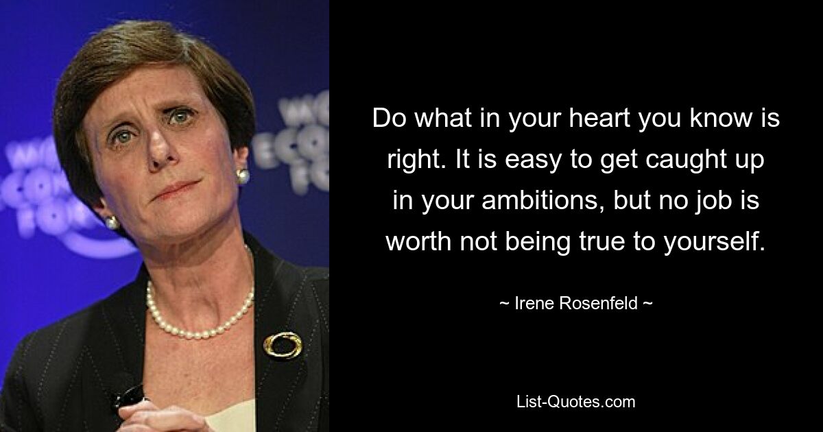 Do what in your heart you know is right. It is easy to get caught up in your ambitions, but no job is worth not being true to yourself. — © Irene Rosenfeld