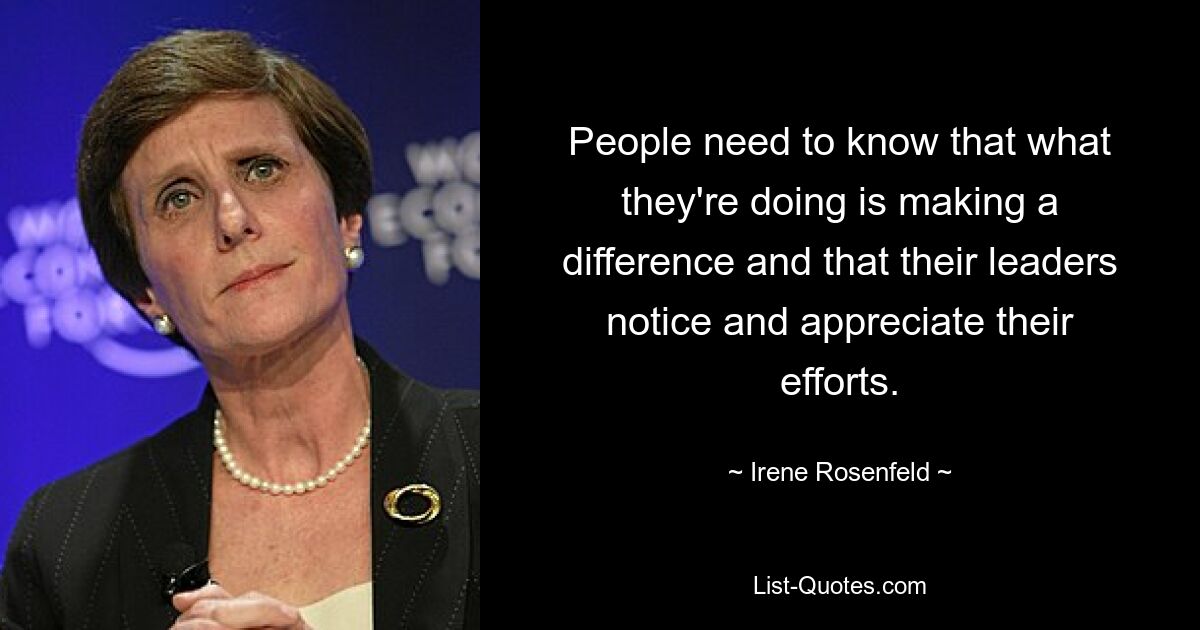 People need to know that what they're doing is making a difference and that their leaders notice and appreciate their efforts. — © Irene Rosenfeld