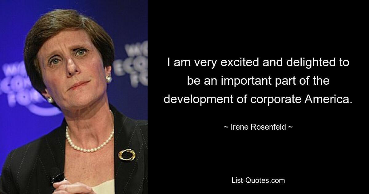 I am very excited and delighted to be an important part of the development of corporate America. — © Irene Rosenfeld