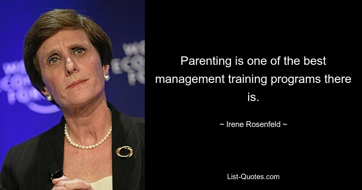 Parenting is one of the best management training programs there is. — © Irene Rosenfeld