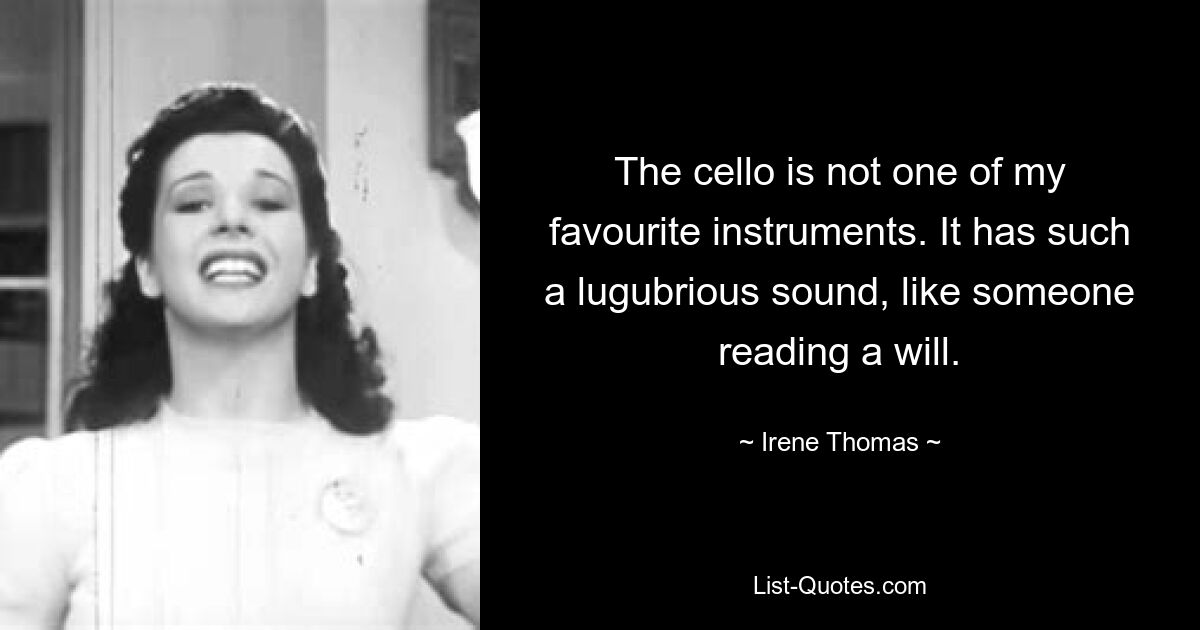 The cello is not one of my favourite instruments. It has such a lugubrious sound, like someone reading a will. — © Irene Thomas