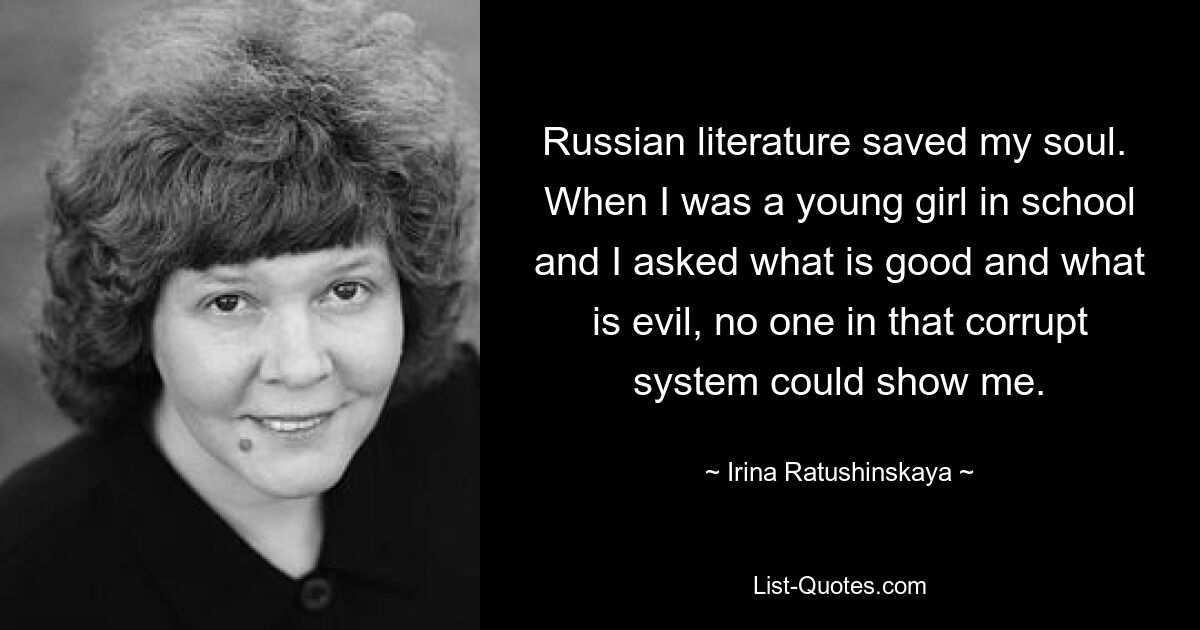 Русская литература спасла мою душу. Когда я была маленькой девочкой в ​​школе и спрашивала, что такое добро и что такое зло, никто в этой коррумпированной системе не мог мне показать. — © Ирина Ратушинская