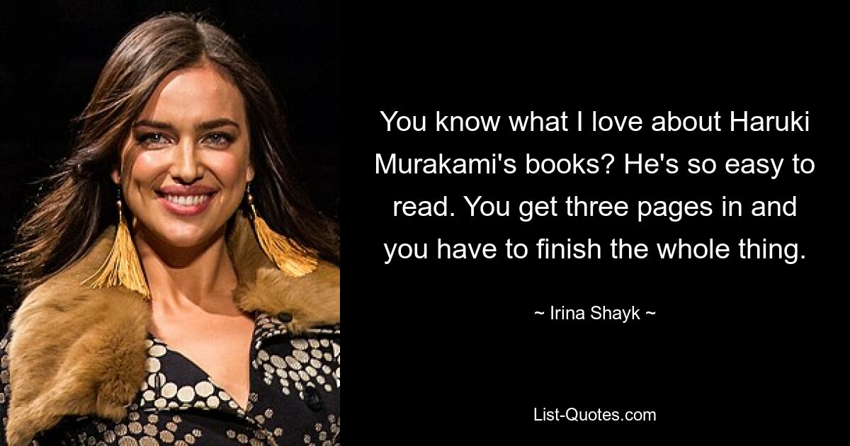 You know what I love about Haruki Murakami's books? He's so easy to read. You get three pages in and you have to finish the whole thing. — © Irina Shayk