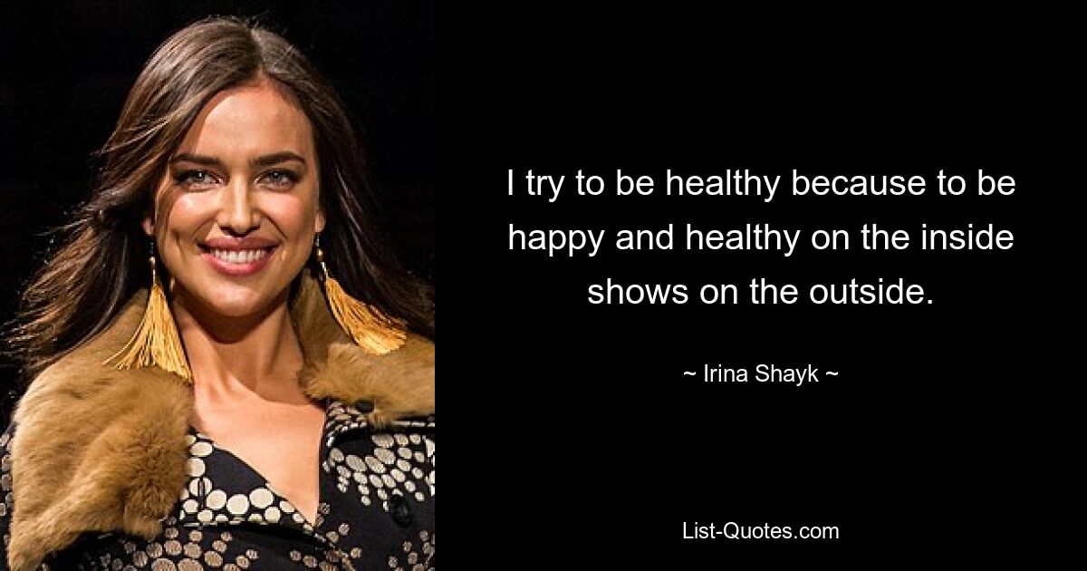 I try to be healthy because to be happy and healthy on the inside shows on the outside. — © Irina Shayk