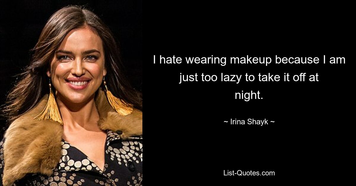 I hate wearing makeup because I am just too lazy to take it off at night. — © Irina Shayk