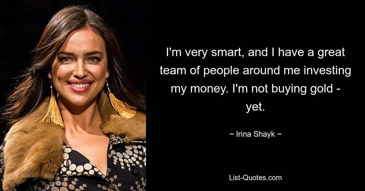 I'm very smart, and I have a great team of people around me investing my money. I'm not buying gold - yet. — © Irina Shayk