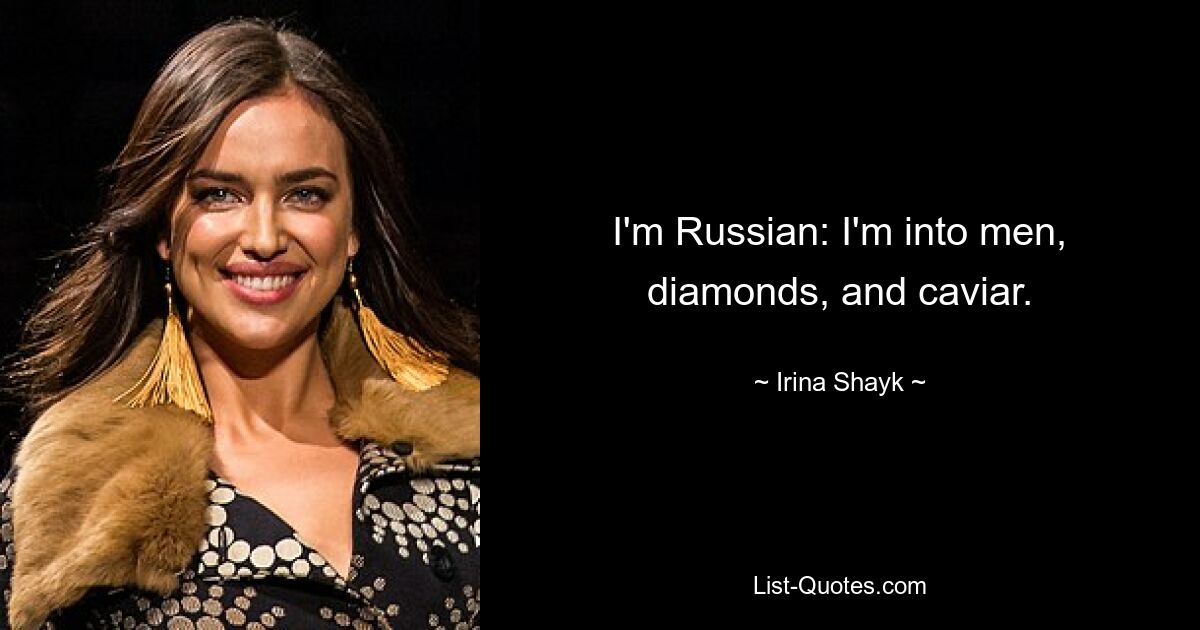 I'm Russian: I'm into men, diamonds, and caviar. — © Irina Shayk