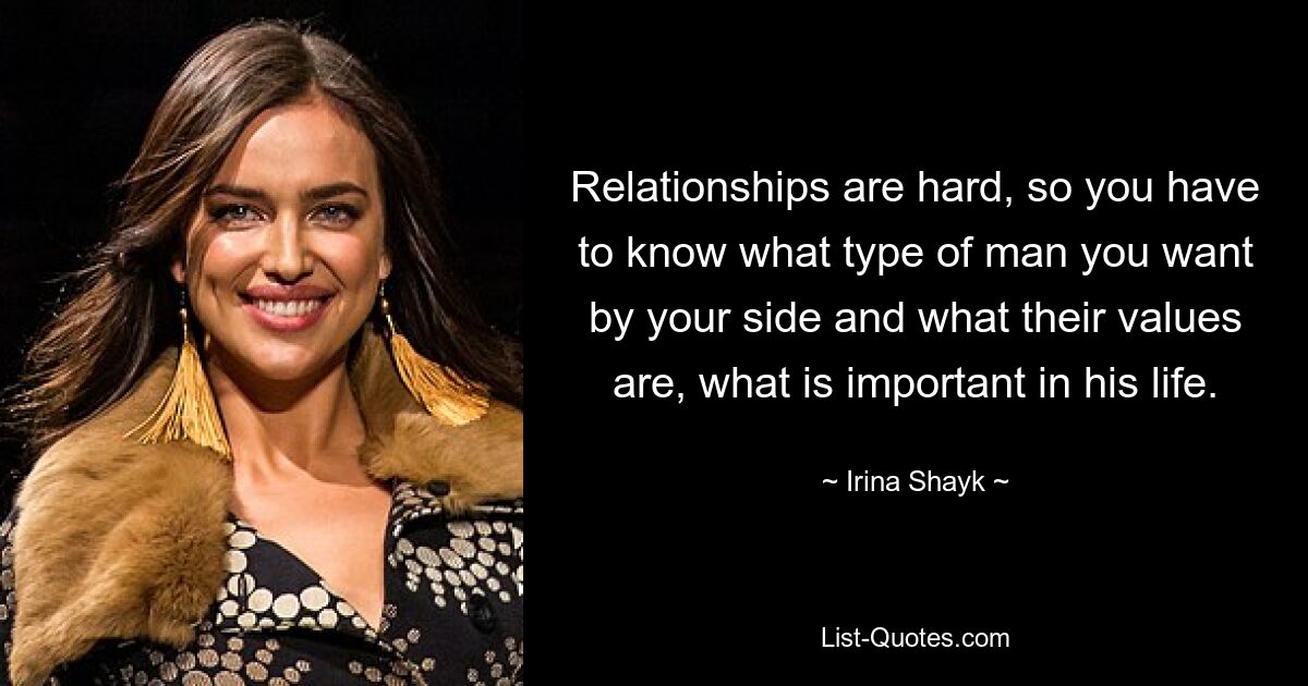 Relationships are hard, so you have to know what type of man you want by your side and what their values are, what is important in his life. — © Irina Shayk