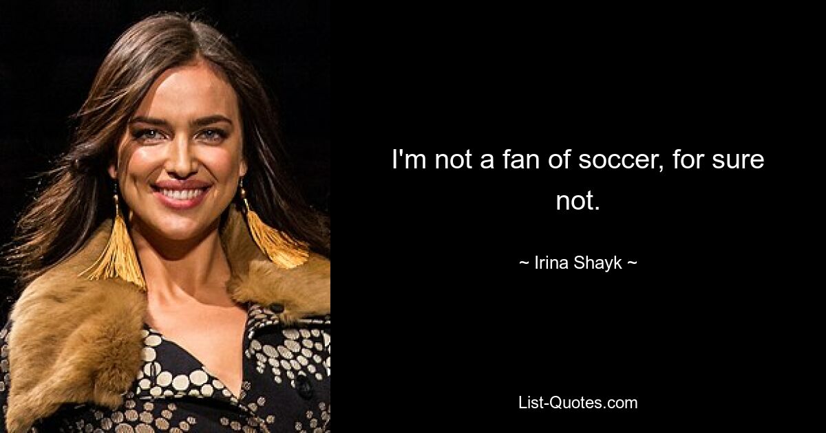 I'm not a fan of soccer, for sure not. — © Irina Shayk