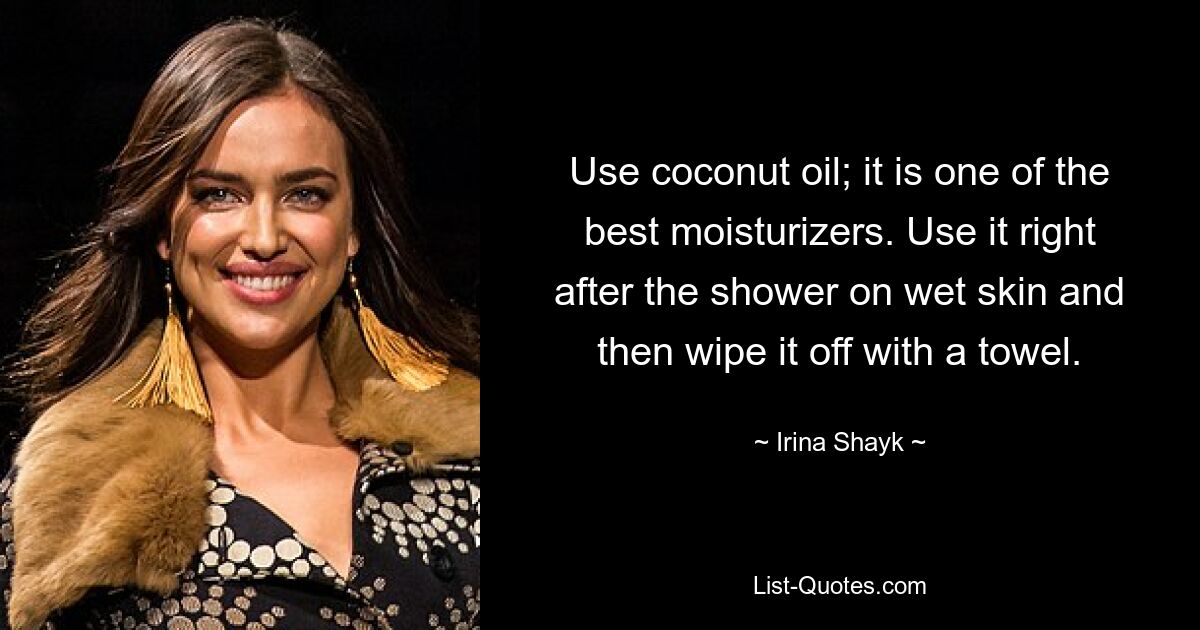 Use coconut oil; it is one of the best moisturizers. Use it right after the shower on wet skin and then wipe it off with a towel. — © Irina Shayk