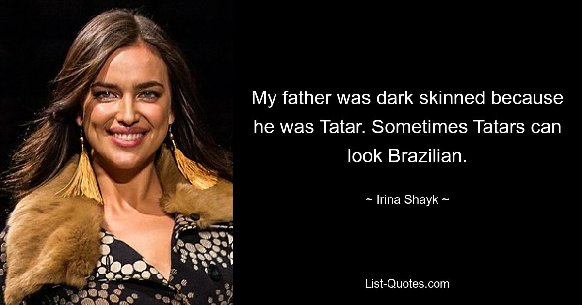 My father was dark skinned because he was Tatar. Sometimes Tatars can look Brazilian. — © Irina Shayk