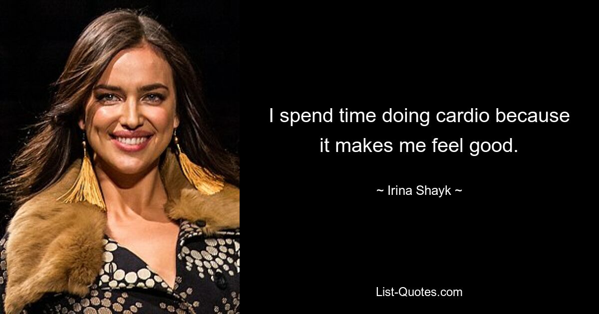 I spend time doing cardio because it makes me feel good. — © Irina Shayk