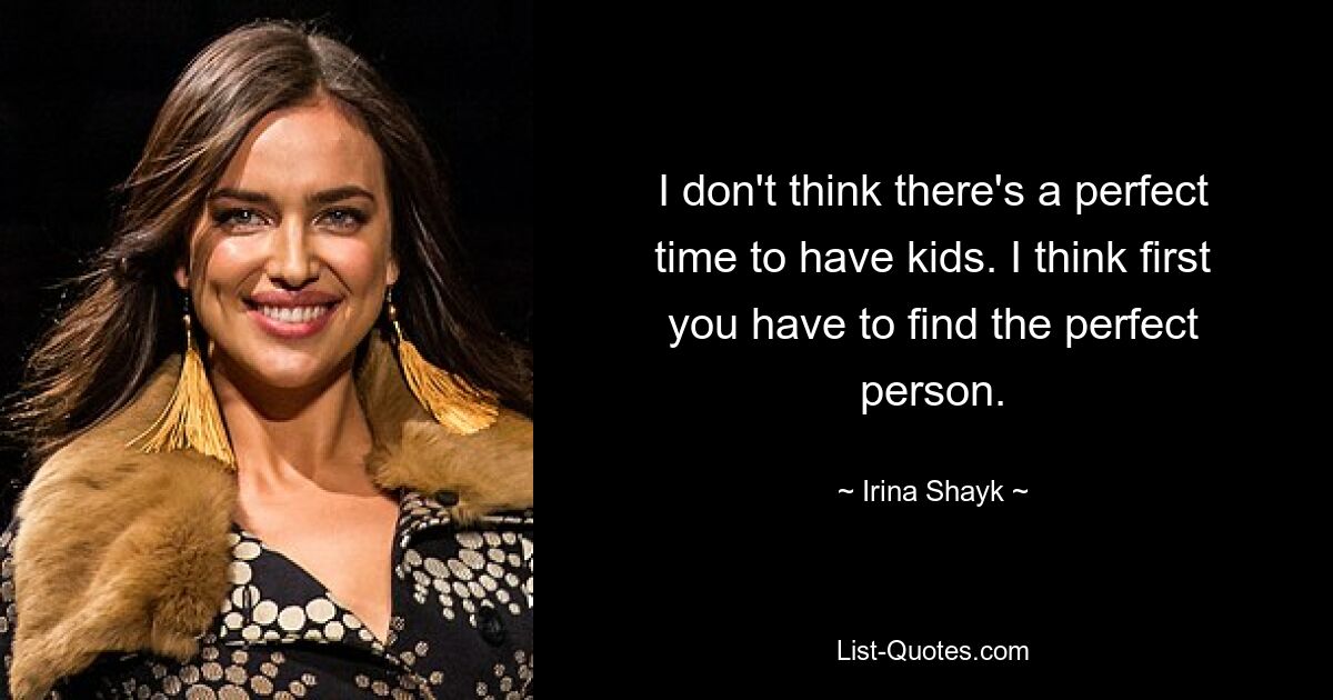 I don't think there's a perfect time to have kids. I think first you have to find the perfect person. — © Irina Shayk