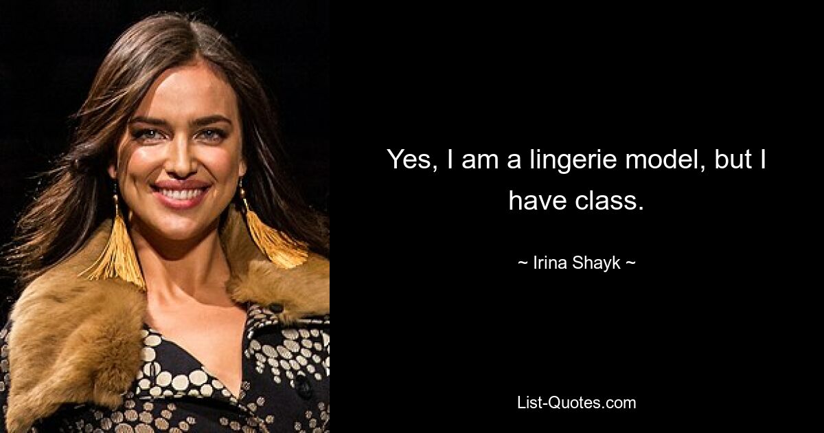 Yes, I am a lingerie model, but I have class. — © Irina Shayk