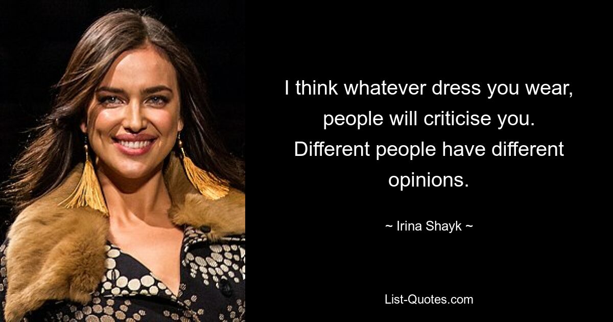 I think whatever dress you wear, people will criticise you. Different people have different opinions. — © Irina Shayk